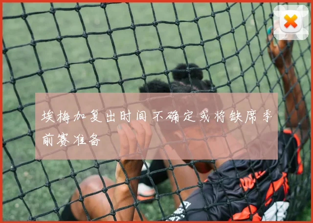 埃梅加复出时间不确定或将缺席季前赛准备