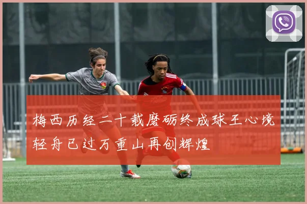 梅西历经二十载磨砺终成球王心境轻舟已过万重山再创辉煌