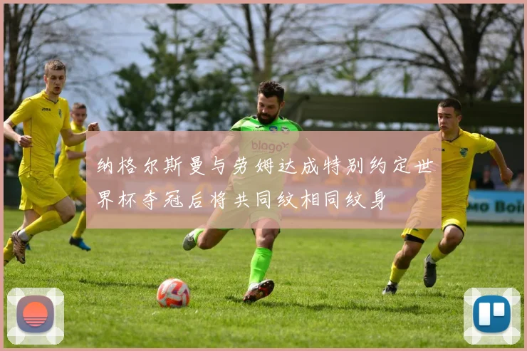 纳格尔斯曼与劳姆达成特别约定世界杯夺冠后将共同纹相同纹身