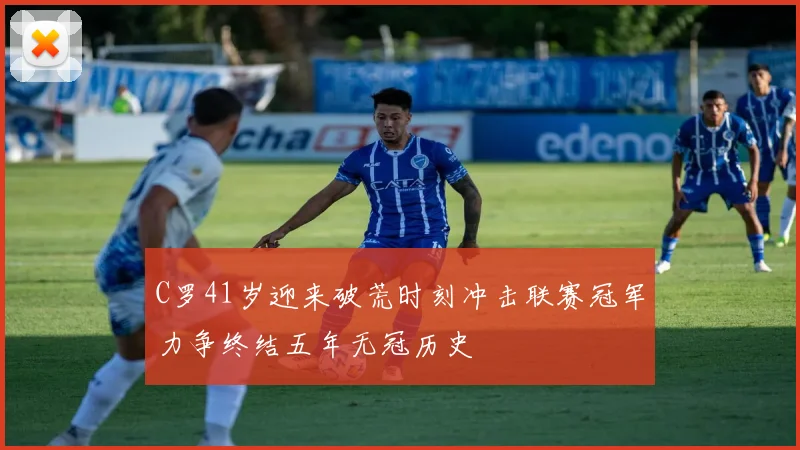 C罗41岁迎来破荒时刻冲击联赛冠军力争终结五年无冠历史