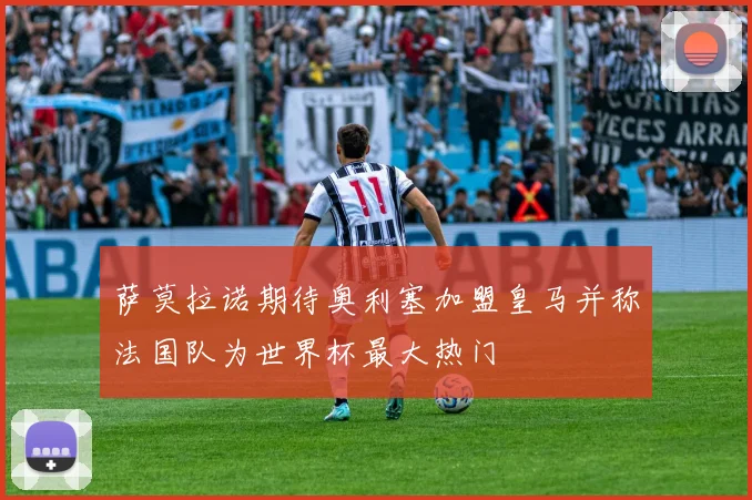 萨莫拉诺期待奥利塞加盟皇马并称法国队为世界杯最大热门