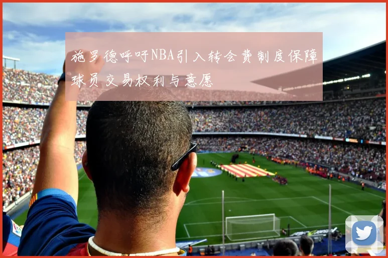 施罗德呼吁NBA引入转会费制度保障球员交易权利与意愿