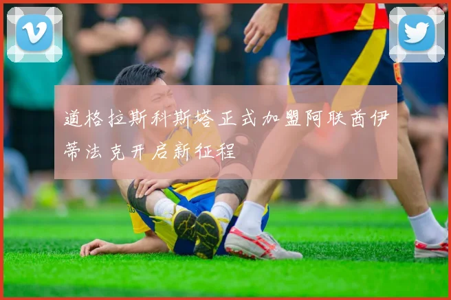 道格拉斯科斯塔正式加盟阿联酋伊蒂法克开启新征程