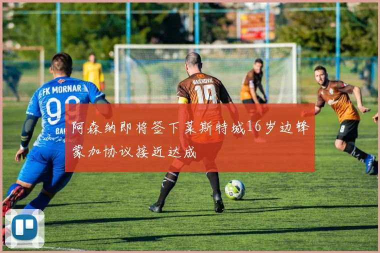 阿森纳即将签下莱斯特城16岁边锋蒙加协议接近达成