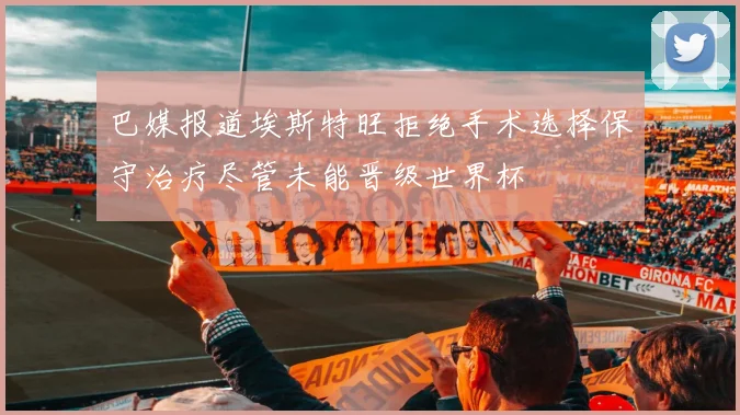 巴媒报道埃斯特旺拒绝手术选择保守治疗尽管未能晋级世界杯