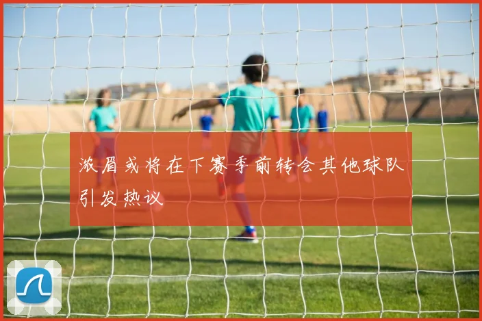 浓眉或将在下赛季前转会其他球队引发热议