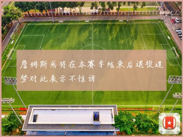 詹姆斯或将在本赛季结束后退役追梦对此表示不惊讶