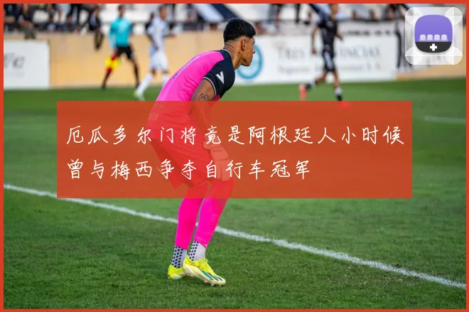 厄瓜多尔门将竟是阿根廷人小时候曾与梅西争夺自行车冠军