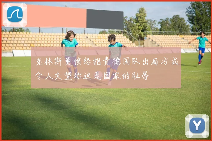 克林斯曼愤怒指责德国队出局方式令人失望称这是国家的耻辱