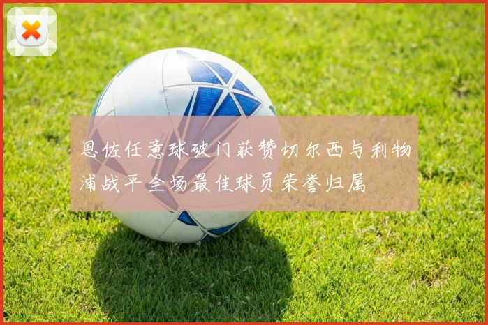 恩佐任意球破门获赞切尔西与利物浦战平全场最佳球员荣誉归属