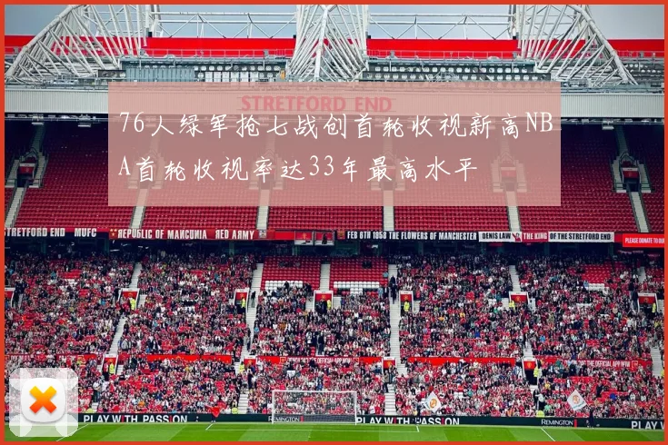 76人绿军抢七战创首轮收视新高NBA首轮收视率达33年最高水平