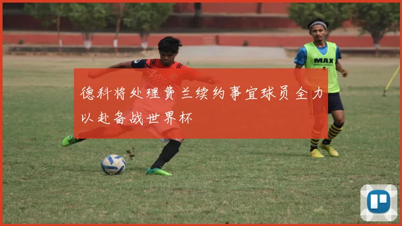 德科将处理费兰续约事宜球员全力以赴备战世界杯