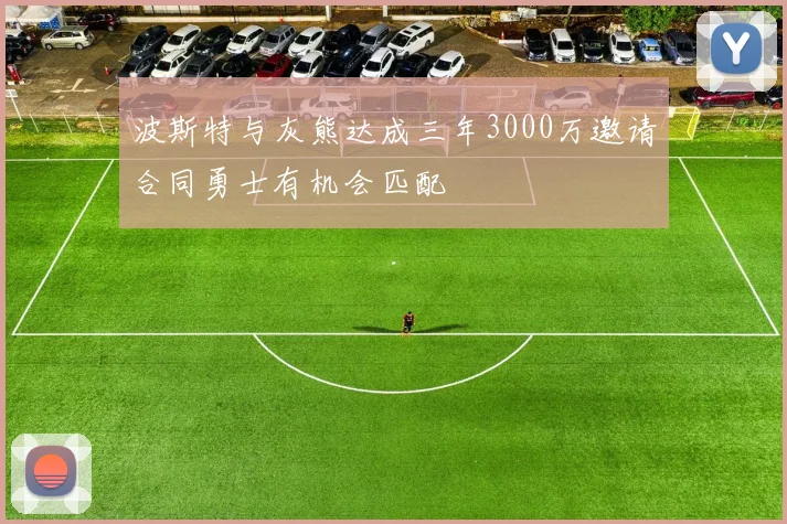 波斯特与灰熊达成三年3000万邀请合同勇士有机会匹配