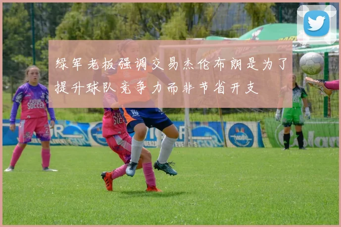 绿军老板强调交易杰伦布朗是为了提升球队竞争力而非节省开支