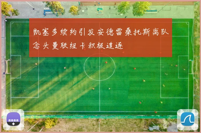凯塞多续约引发安德雷桑托斯离队念头曼联纽卡积极追逐