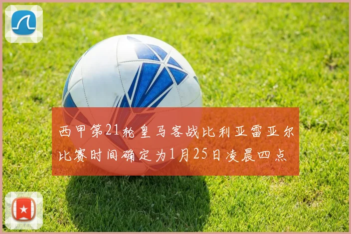 西甲第21轮皇马客战比利亚雷亚尔比赛时间确定为1月25日凌晨四点