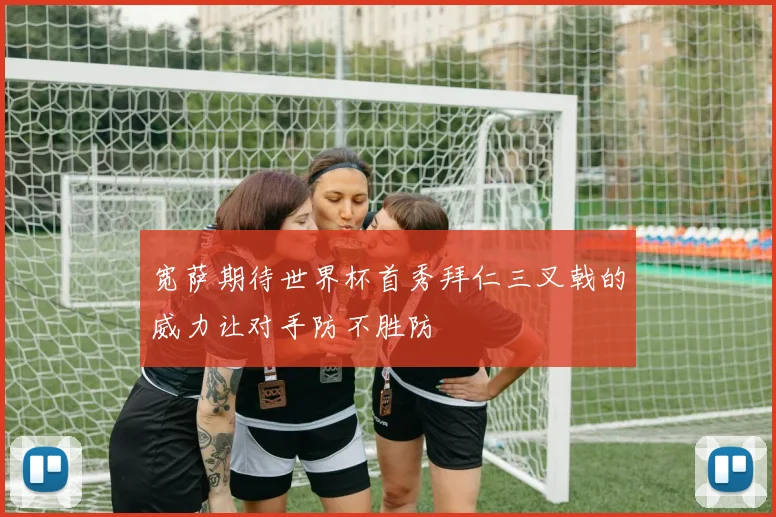 宽萨期待世界杯首秀拜仁三叉戟的威力让对手防不胜防