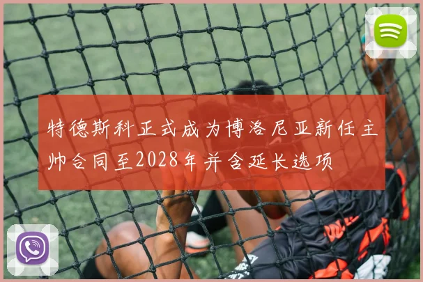 特德斯科正式成为博洛尼亚新任主帅合同至2028年并含延长选项