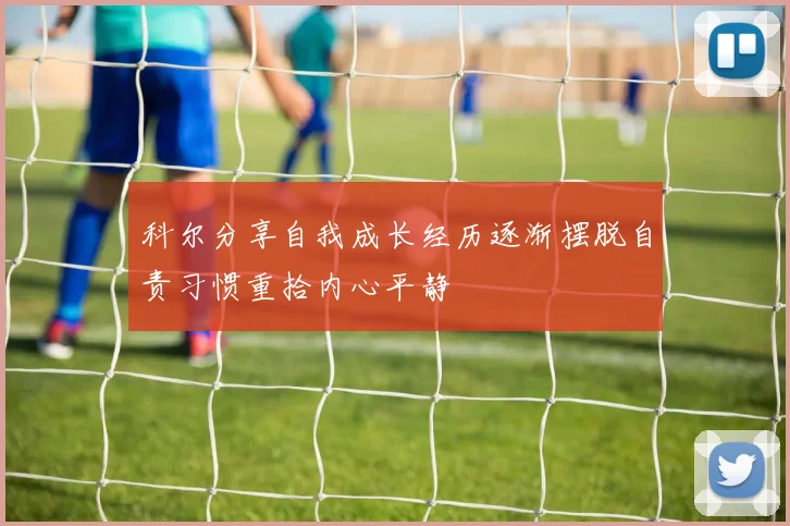 科尔分享自我成长经历逐渐摆脱自责习惯重拾内心平静