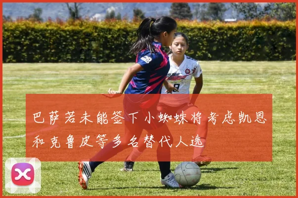 巴萨若未能签下小蜘蛛将考虑凯恩和克鲁皮等多名替代人选