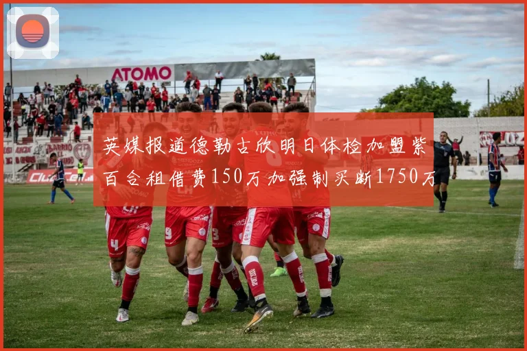 英媒报道德勒古欣明日体检加盟紫百合租借费150万加强制买断1750万