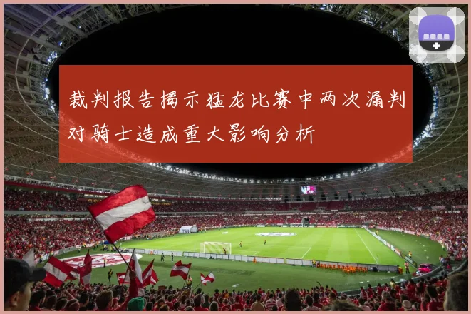 裁判报告揭示猛龙比赛中两次漏判对骑士造成重大影响分析