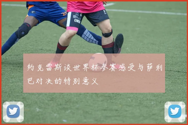 约克雷斯谈世界杯参赛感受与萨利巴对决的特别意义