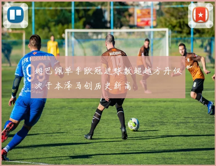 姆巴佩单季欧冠进球数超越方丹仅次于本泽马创历史新高