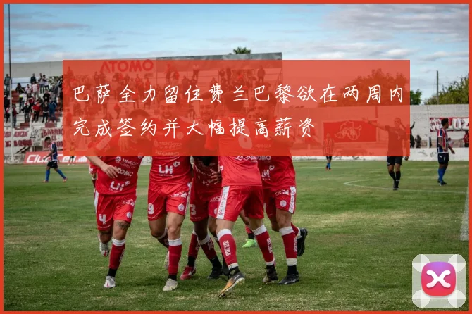 巴萨全力留住费兰巴黎欲在两周内完成签约并大幅提高薪资