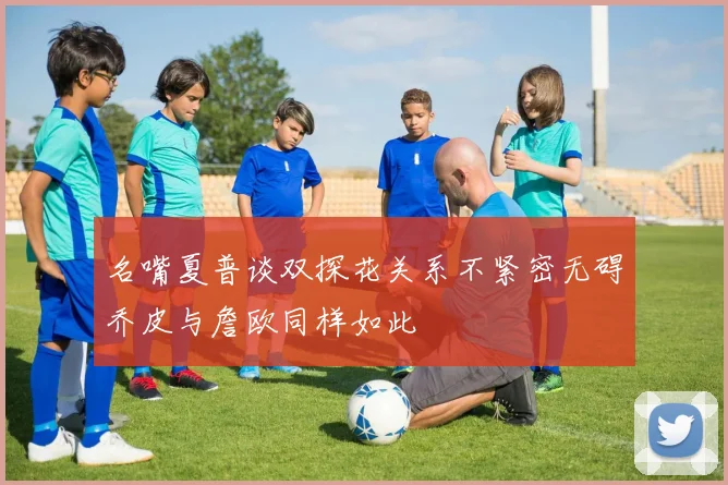 名嘴夏普谈双探花关系不紧密无碍乔皮与詹欧同样如此