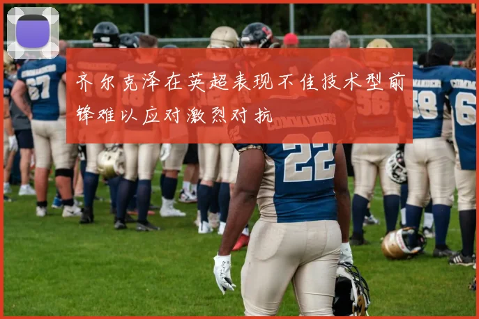 齐尔克泽在英超表现不佳技术型前锋难以应对激烈对抗