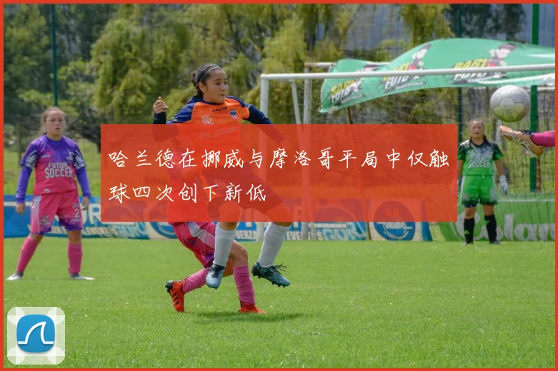 哈兰德在挪威与摩洛哥平局中仅触球四次创下新低
