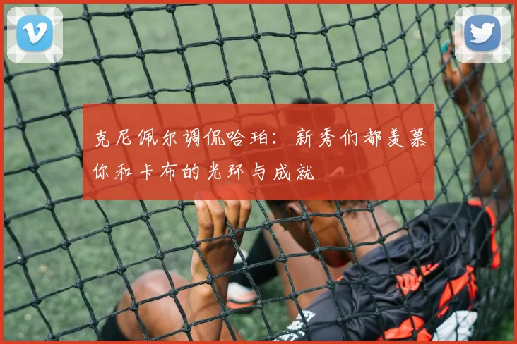克尼佩尔调侃哈珀：新秀们都羡慕你和卡布的光环与成就