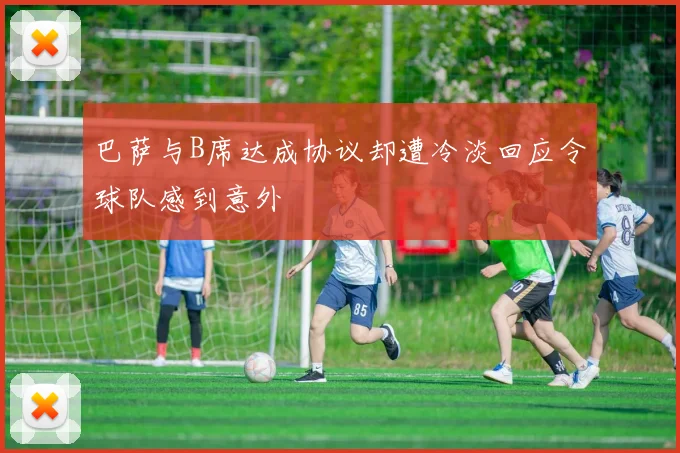 巴萨与B席达成协议却遭冷淡回应令球队感到意外