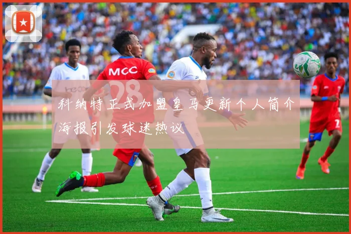 科纳特正式加盟皇马更新个人简介海报引发球迷热议