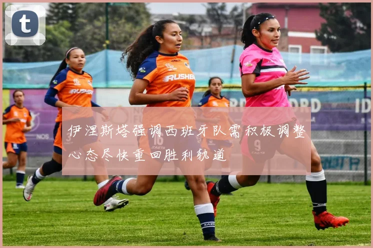 伊涅斯塔强调西班牙队需积极调整心态尽快重回胜利轨道