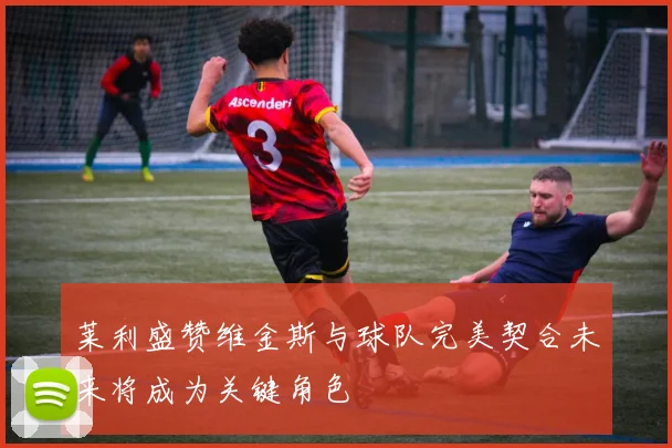 莱利盛赞维金斯与球队完美契合未来将成为关键角色